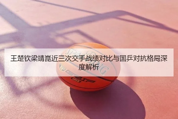王楚钦梁靖崑近三次交手战绩对比与国乒对抗格局深度解析