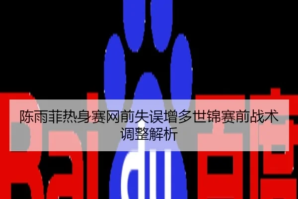 陈雨菲热身赛网前失误增多世锦赛前战术调整解析