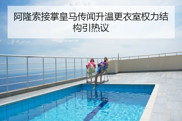 阿隆索接掌皇马传闻升温更衣室权力结构引热议