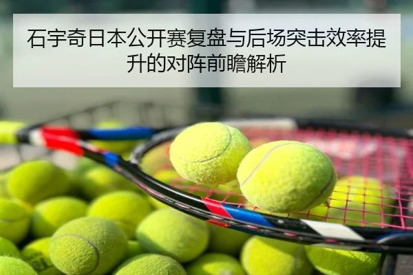 石宇奇日本公开赛复盘与后场突击效率提升的对阵前瞻解析