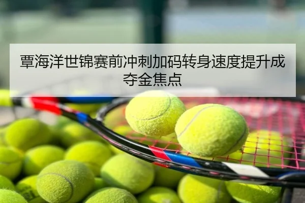 覃海洋世锦赛前冲刺加码转身速度提升成夺金焦点
