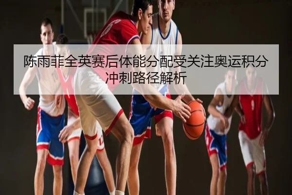 陈雨菲全英赛后体能分配受关注奥运积分冲刺路径解析