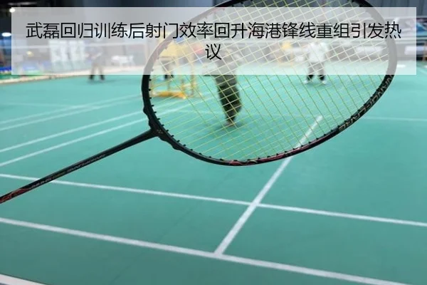武磊回归训练后射门效率回升海港锋线重组引发热议