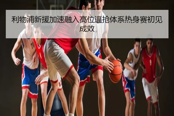 利物浦新援加速融入高位逼抢体系热身赛初见成效