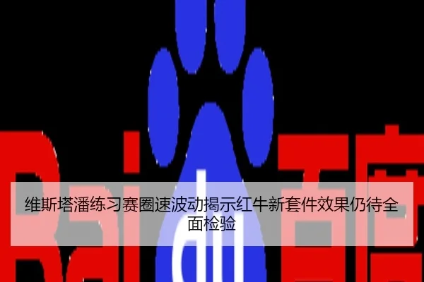 维斯塔潘练习赛圈速波动揭示红牛新套件效果仍待全面检验