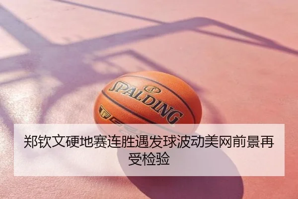 郑钦文硬地赛连胜遇发球波动美网前景再受检验