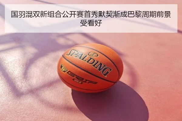国羽混双新组合公开赛首秀默契渐成巴黎周期前景受看好