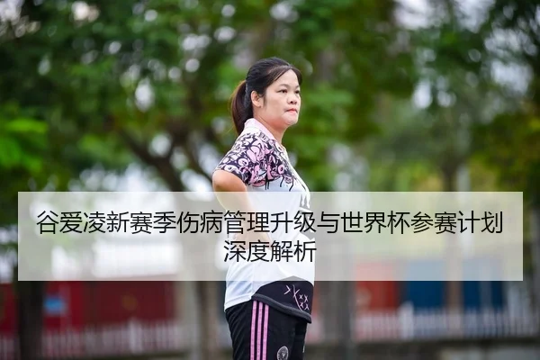 谷爱凌新赛季伤病管理升级与世界杯参赛计划深度解析