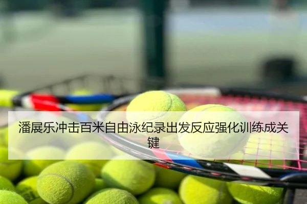 潘展乐冲击百米自由泳纪录出发反应强化训练成关键