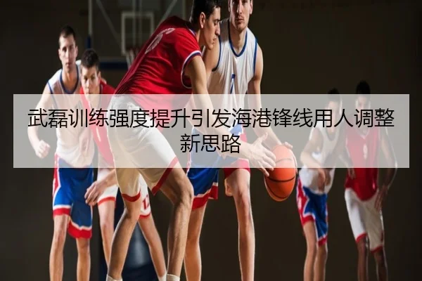 武磊训练强度提升引发海港锋线用人调整新思路